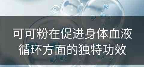 可可粉在促进身体血液循环方面的独特功效